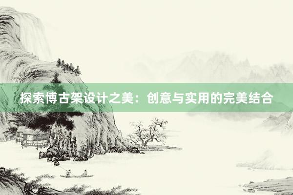 探索博古架设计之美：创意与实用的完美结合