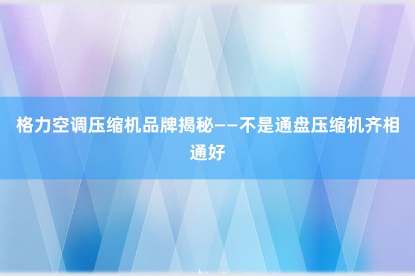 格力空调压缩机品牌揭秘——不是通盘压缩机齐相通好